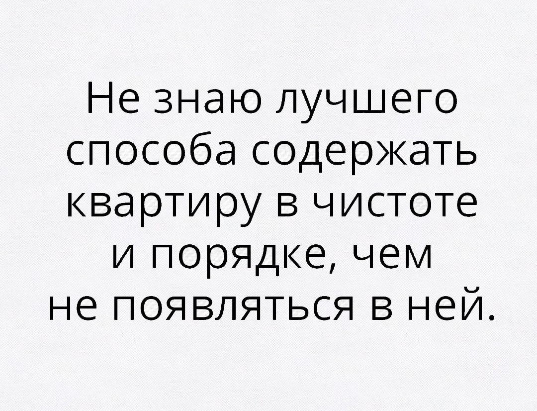 Не знаю лучшего способа содержать ква рти ру в чистоте и порядке чем не появляться в ней