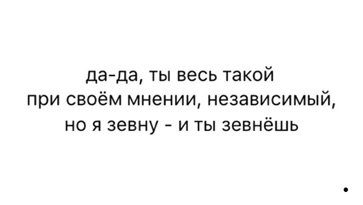 да да ты весь такой при своём мнении независимый но я зевну и ты зевнёшь