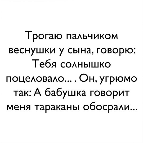 Трогаю паАьчиком веснушки у сына говорю Тебя СОАНЫШКО поцеАоваАо Он угрюмо так А бабушка говорит меня тараканы обосраАи