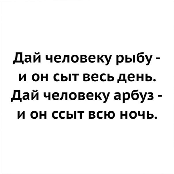 дай человеку рыбу и он сыт весь день дай человеку арбуз и он ссыт всю ночь