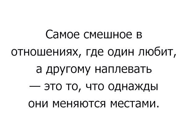 Самое смешное в отношениях где один любит а другому наплевать это то что однажды они меняются местами