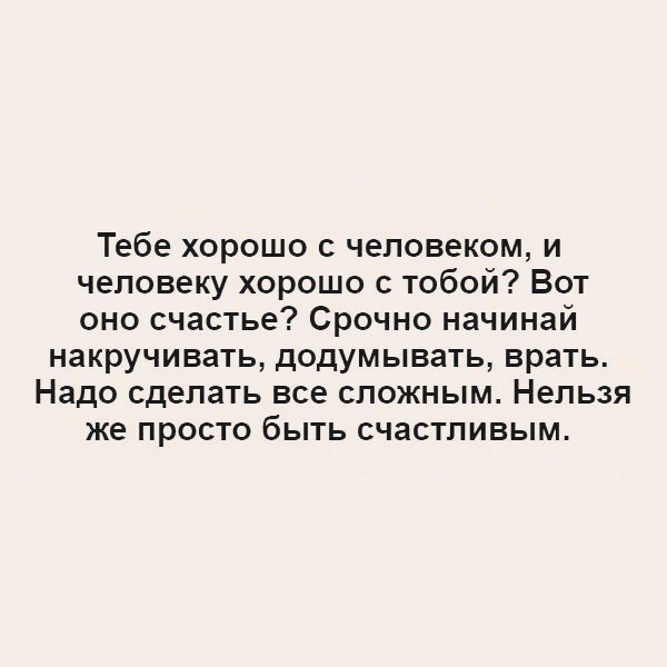 Тебе хорошо с человеком и человеку хорошо с тобой Вот оно счастье Срочно начинай накручивать додумывать врать Надо сделать все сложным Нельзя же просто быть счастливым
