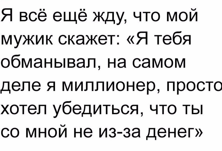 Я всё ещё жду что мой мужик скажет Я тебя обманывал на самом деле я миллионер просто хотел убедиться что ты со мной не из за денег