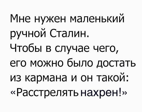 Мне нужен маленький ручной Сталин Чтобы в случае чего его можно было достать из кармана и он такой Расстрелять нахрен