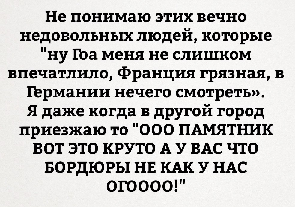 Не понимаю этих вечно недовольных людей которые ну 17оа меня не слишком впечатлило Франция грязная в германии нечего смотреть Я даже когда в другой город приезжаю то 000 ПАМЯТНИК ВОТ ЭТО КРУТО А У ВАС ЧТО БОРДЮРЫ НЕ КАК У НАС ОГОООО