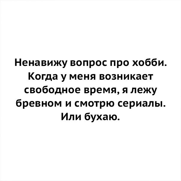 Ненавижу вопрос про хобби Когда у меня возникает свободное время я лежу бревном и смотрю сериалы Или бухаю