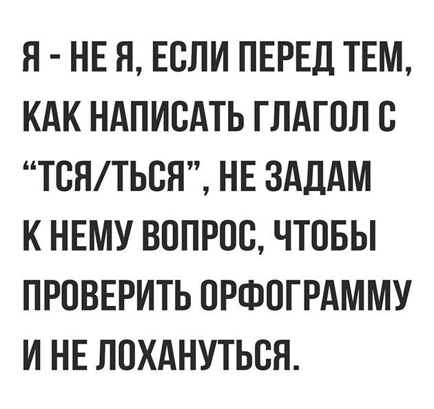 Я НЕ Я ЕСЛИ ПЕРЕД ТЕМ КАК НАПИСАТЬ ГЛАГОЛ С ТСНТЬСЯ НЕ ЗАДАМ К НЕМУ ВОПРОС ЧТОБЫ ПРОВЕРИТЬ ОРФОГРАММУ И НЕ ЛОХАНУТЬВЯ