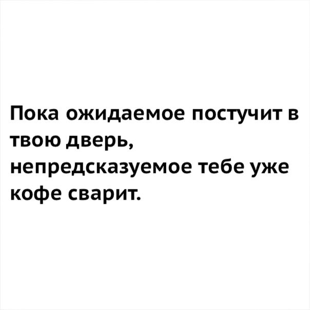 Пока ожидаемое постучит в твою дверь непредсказуемое тебе уже кофе сварит