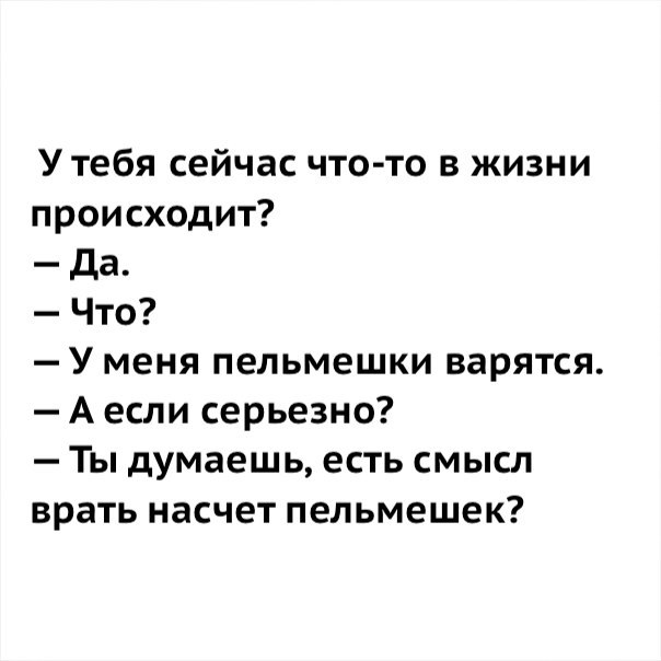 Утебя сейчас что то в жизни происходит да Что У меня пельмешки варятся А если серьезно Ты думаешь есть смысл врать насчет пельмешек