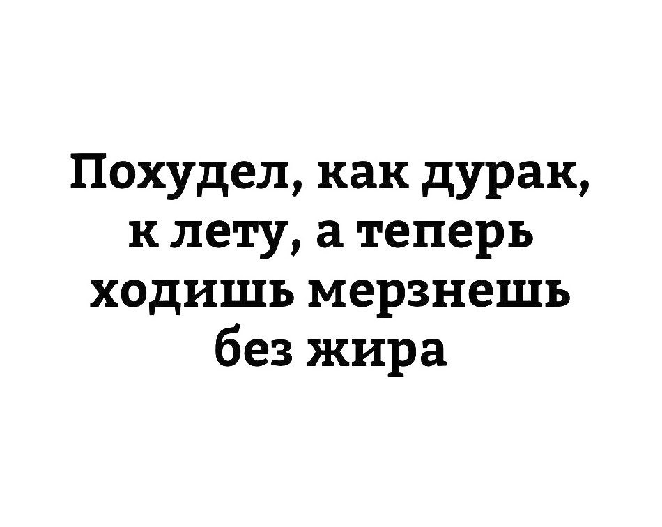 Похудел как дурак к лету а теперь ходишь мерзнешь без жира