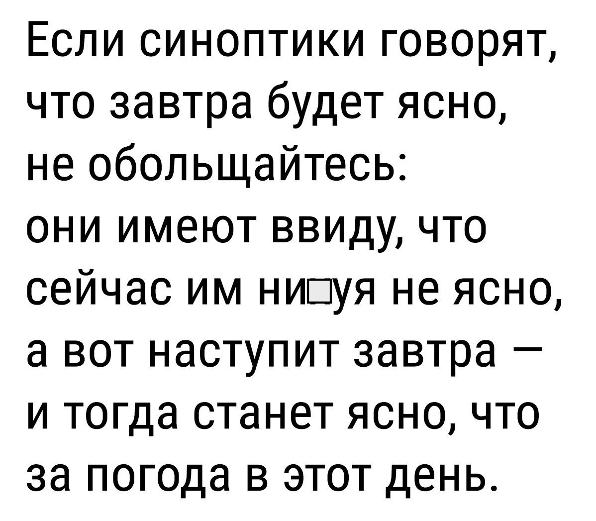 Если синоптики говорят что завтра будет ясно не обольщайтесь они имеют ввиду что сейчас им нишуя не ясно а вот наступит завтра и тогда станет ясно что 38 погода В ЭТОТ ДЕНЬ