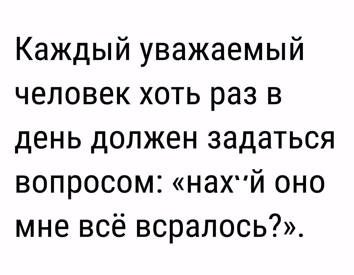 Каждый уважаемый человек хоть раз в день должен задаться вопросом Н8ХЙ оно мне всё всрапось