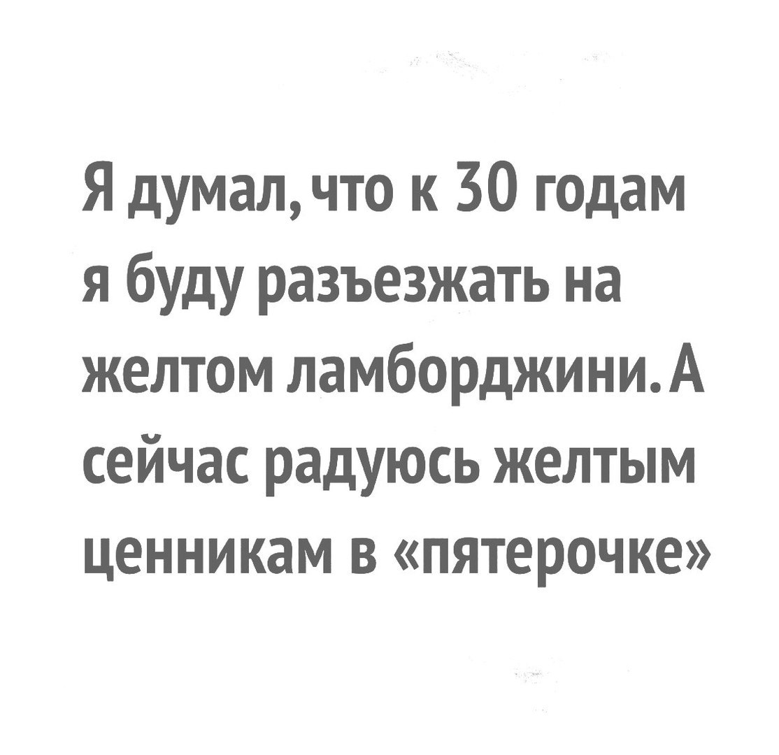 Я думалчто к 30 годам я буду разъезжать на желтом ламборджиниА сейчас радуюсь желтым ценникам в пятерочке