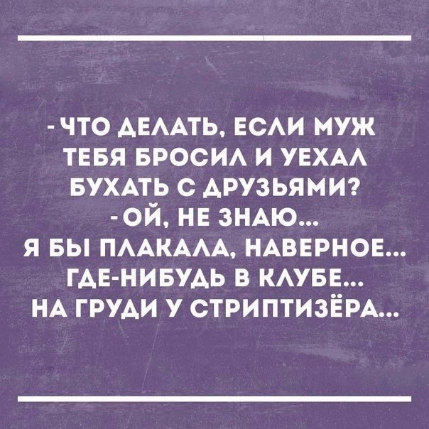 что АЕААТЬ вси муж тевя БРОСИА и увхм вухмь с друзьями ой не ЗНАЮ я вы ПААКААА НАВЕРНОЕ ГАЕ НИБУАЬ в кмвн НА груди у СТРИПТИЗЁРА