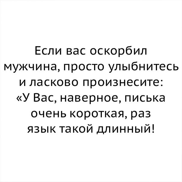 Если вас оскорбил мужчина просто улыбнитесь и ласково произнесите У Вас наверное писька очень короткая раз язык такой длинный
