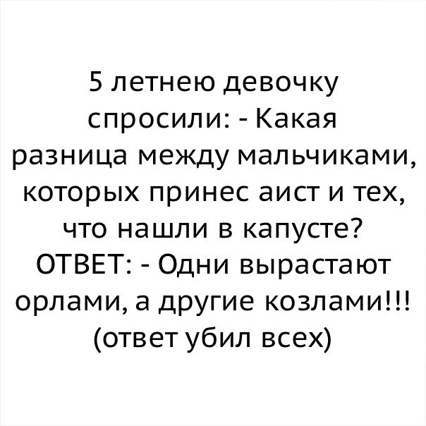 5 летнею девочку спросили Какая разница между мальчиками которых принес аист и тех что нашли в капусте ОТВЕТ Одни вырастают орлами а другие козлами ответ убил всех