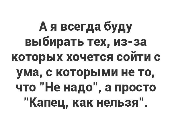 А я всегда буду выбирать тех из за которых хочется сойти с ума с которыми не то что Не надо а просто Капец как нельзя