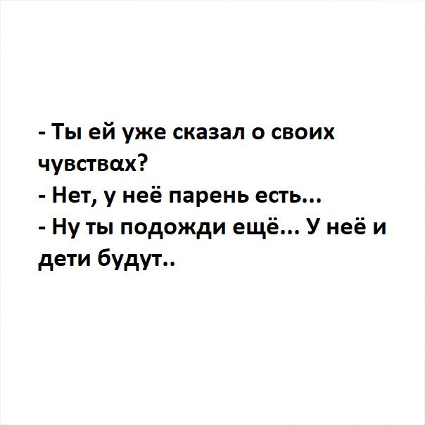 Ты ей уже сказал о своих чувствах Нет у неё парень есть Ну ты подожди ещё У неё и дети будут