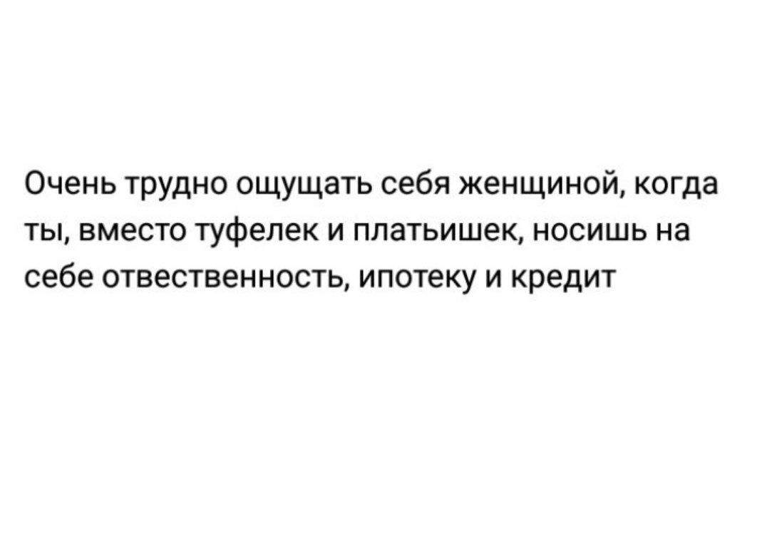 Очень трудно ощущать себя женщиной когда ты вместо туфелек и платьишек носишь на себе отвественность ипотеку и кредит