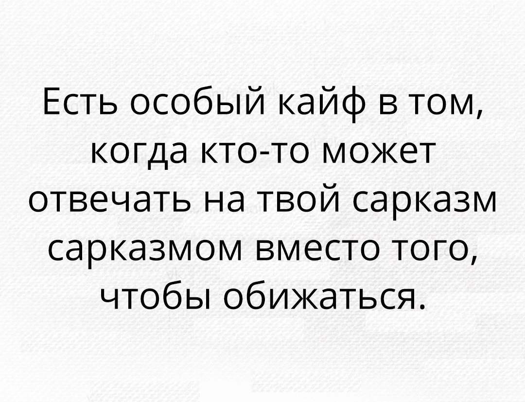 Есть особый кайф в том когда кто то может отвечать на твой сарказм сарказмом вместо того чтобы обижаться