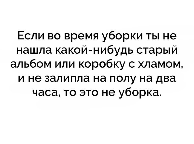 Если во время уборки ты не нашла какой нибудь старый альбом или коробку с хламом и не залипла на полу на два часа то это не уборка