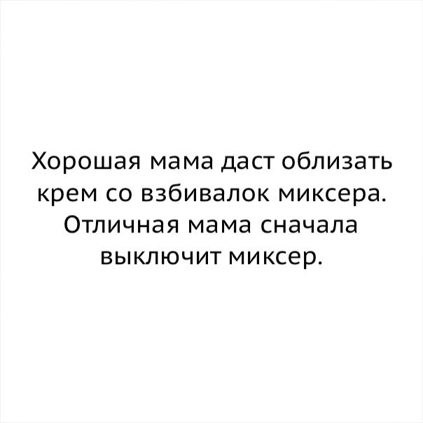 Хорошая мама даст облизать крем со взбивалок миксера Отличная мама сначала выключит миксер