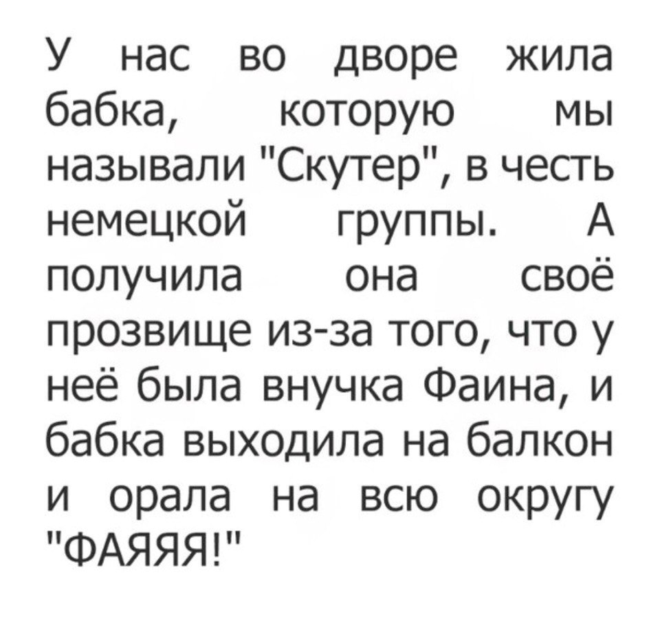 У нас во дворе жила бабка которую мы называли Скутер в честь немецкой группы А получила она своё прозвище из за того что у неё была внучка Фаина и бабка выходила на балкон и орала на всю округу ФАЯЯЯ