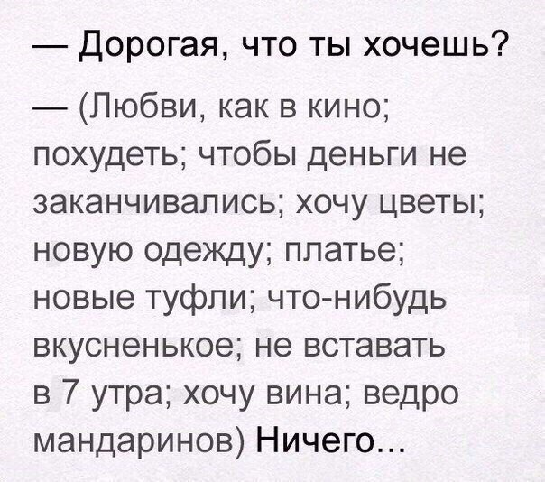 дорогая что ты хочешь Любви как в кино похудеть чтобы деньги не заканчивались хочу цветы новую одежду платье новые туфли что нибудь вкусненькое не вставать в 7 утра хочу вина ведро мандаринов Ничего