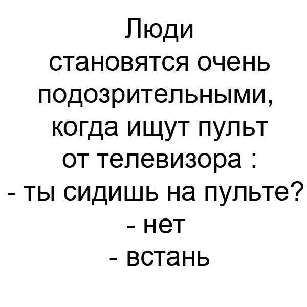 Люди становятся очень подозрительными когда ищут пульт от телевизора ты сидишь на пульте нет встань