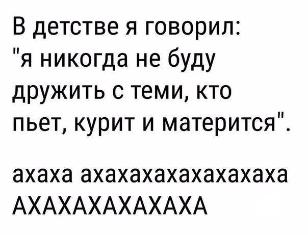 В детстве я говорил я никогда не буду дружить с теми кто пьет курит и матерится ахаха ахахахахахахахаха АХАХАХАХАХАХА