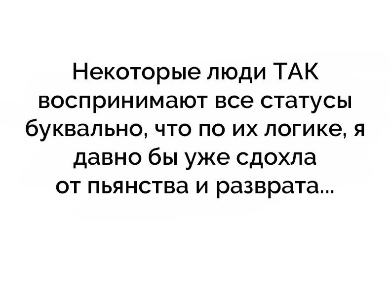 Некоторые люди ТАК воспринимают все статусы буквально что по их логике я давно бы уже сдохла от пьянства и разврата