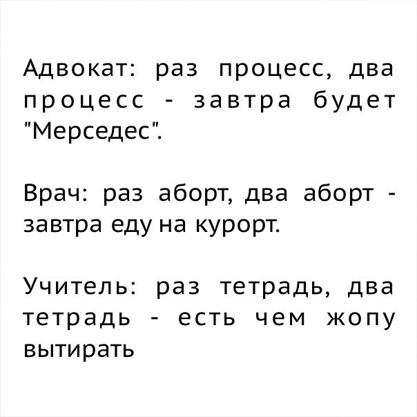 Адвокат раз процесс два процесс завтра будет Мерседес Врач раз аборт два аборт завтра еду на курорт Учитель раз тетрадь два тетрадь есть чем жопу вытирать