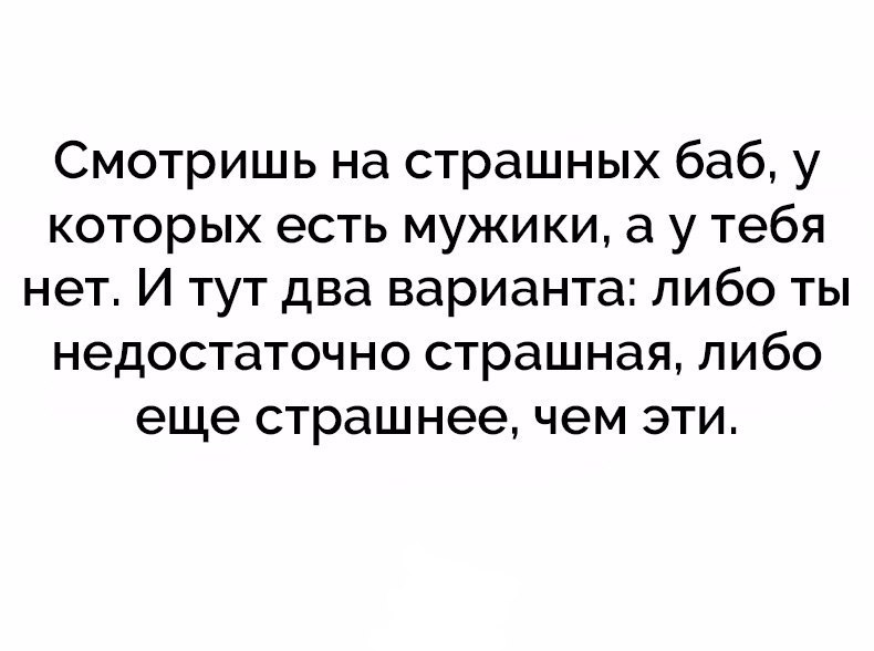 Смотришь на страшных баб у которых есть мужики а у тебя нет И тут два варианта либо ты недостаточно страшная либо еще страшнее чем эти
