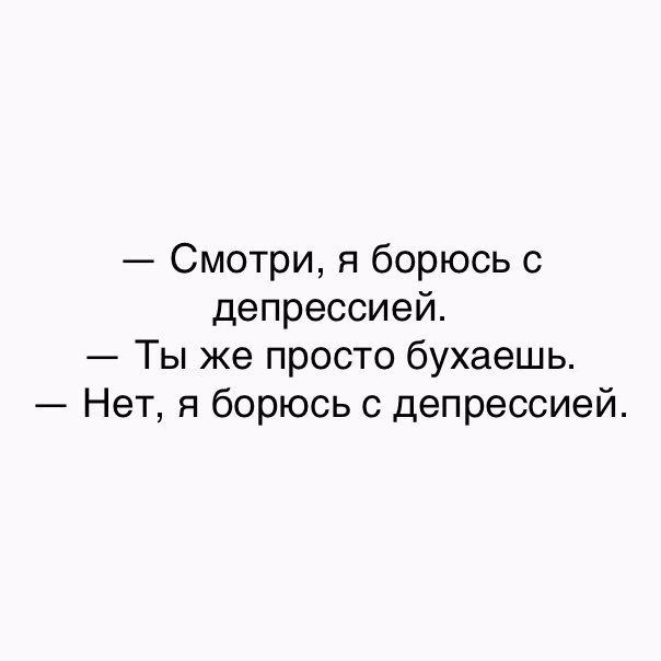 Смотри я борюсь с депрессией Ты же просто бухаешь Нет я борюсь с депрессией