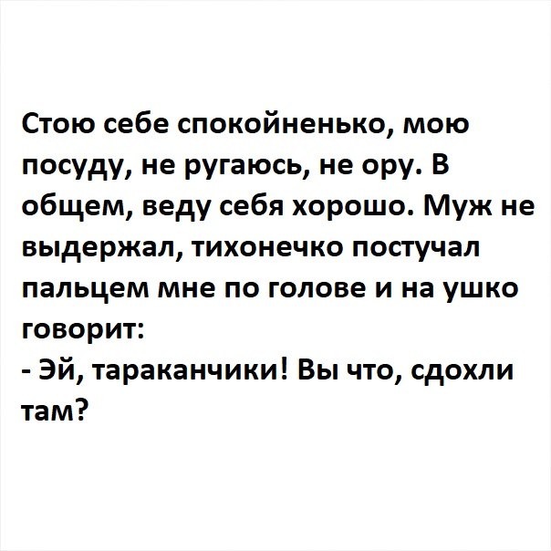 Стою себе спокойненько мою посуду не ругаюсь не ору В общем веду себя хорошо Муж не выдержал тихонечко постучал пальцем мне по голове и на ушко говорит Эй тараканчики Вы что сдохли там