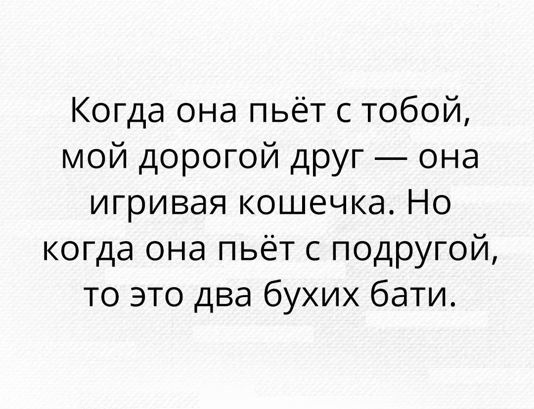 Когда она пьёт с тобой мой дорогой друг она игривая кошечка Но когда она пьёт с подругой то это два бухих бати