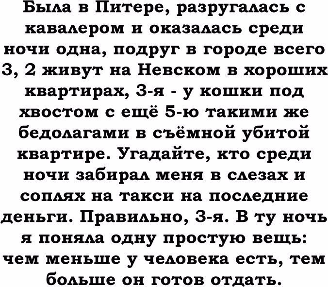 Быда в Питере разругадась с кавадером и оказадась среди ночи одна подруг в городе всего 3 2 живут на Невском в хороших квартирах 3 я у кошки под хвостом с ещё 5 ю такими же бедодагами в съёмной убитой квартире Угадайте кто среди ночи забирад меня в сАезах и сопАях на такси на посАеднне деньги Правидьно 3я В ту ночь я поняда одну простую вещь чем меньше у чедовека есть тем бодьше он готов отдать