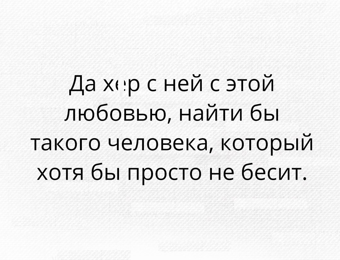 Да хор с ней с этой любовью найти бы такого человека который хотя бы просто не бесит