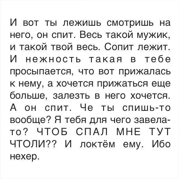 И вот ты лежишь смотришь на него он спит Весь такой мужик и такой твой весь Сопит лежит И нежность такая в тебе просыпается что вот прижалась к нему а хочется прижаться еще больше залезть в него хочется А он спит Че ты спишь то вообще Я тебя для чего завела то ЧТОБ СПАЛ МНЕ ТУТ ЧТОЛИ И локтём ему Ибо нехер