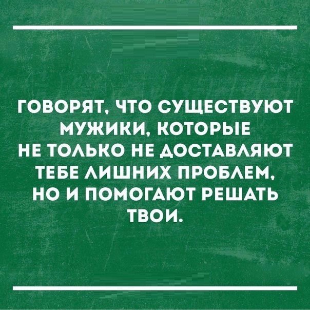 ГОВОРЯТ ЧТО СУЩЕСТВУЮТ МУЖИКИ КОТОРЫЕ НЕ ТОАЬКО НЕ АОСТАВАЯЮТ ТЕБЕ АИШНИХ ПРОБАЕМ НО И ПОМОГАЮТ РЕШАТЬ ТВОИ