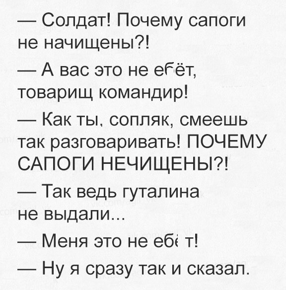 Солдат Почему сапоги не начищены А вас это не ебёт товарищ командир Как ты соппяк смеешь так разговаривать ПОЧЕМУ САПОГИ НЕЧИЩЕНЫ ТЭК ведь гутапина не выдали Меня это не ебі т Ну я сразу так и сказал