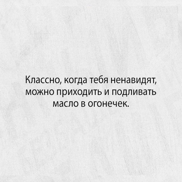 Классно когда тебя ненавидят можно приходить и подливать масло в огонечек