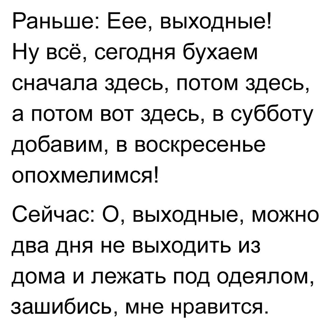 Раньше Еее выходные Ну всё сегодня бухаем сначала здесь потом здесь а потом вот здесь в субботу добавим в воскресенье опохмепимся Сейчас 0 выходные можно два дня не выходить из дома и лежать под одеялом зашибись мне нравится