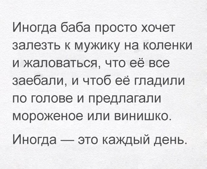 Иногда баба просто хочет залезть к мужику на коленки и жаловаться что её все заебали и чтоб её гладили по голове и предлагали мороженое или винишко Иногда это каждый день