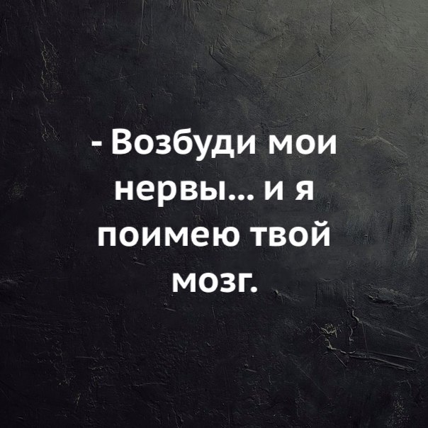 Возбуди мои нервы и я поимею твой мозг