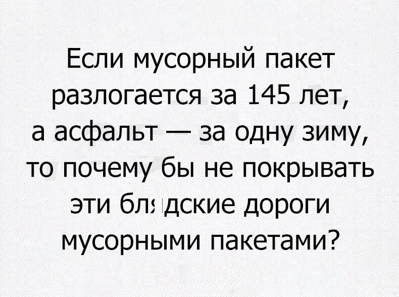 Если мусорный пакет разлогается за 145 лет а асфальт за одну зиму то почему бы не покрывать эти бля тдские дороги мусорными пакетами