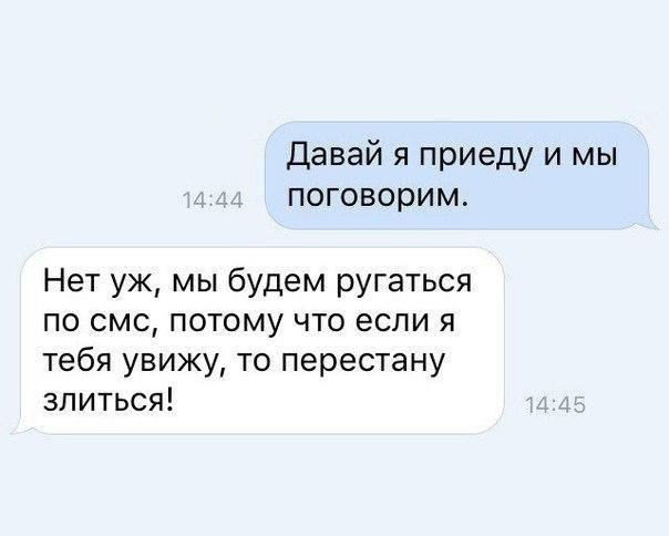Давай я приеду и мы поговорим Нет уж мы будем ругаться по смс потому что если я тебя увижу то перестану злиться