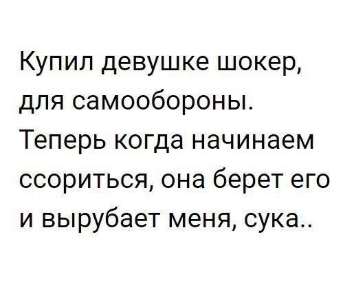 Купил девушке шокер для самообороны Теперь когда начинаем ссориться она берет его и вырубает меня сука
