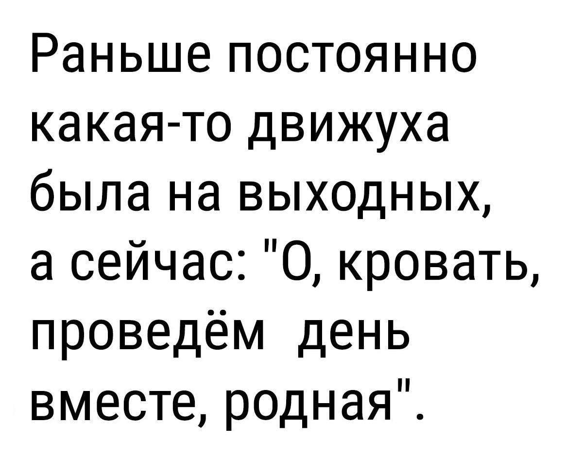 Раньше постоянно какая то движуха была на выходных а сейчас 0 кровать проведём день вместе родная