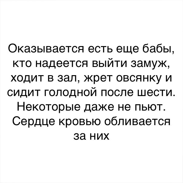 Оказывается есть еще бабы кто надеется выйти замуж ходит в зал жрет овсянку и сидит голодной после шести Некоторые даже не пьют Сердце кровью обливается за них